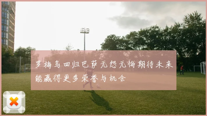 罗梅乌回归巴萨无怨无悔期待未来能赢得更多荣誉与机会