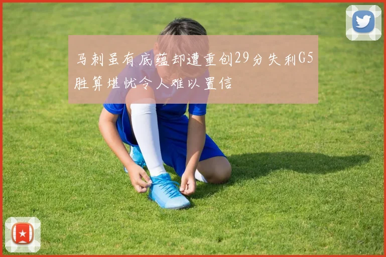 马刺虽有底蕴却遭重创29分失利G5胜算堪忧令人难以置信