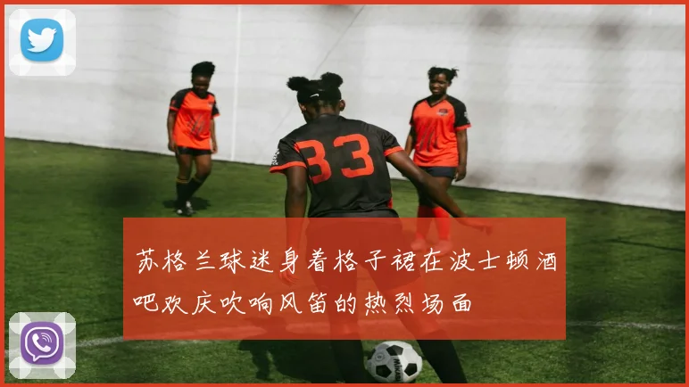 苏格兰球迷身着格子裙在波士顿酒吧欢庆吹响风笛的热烈场面