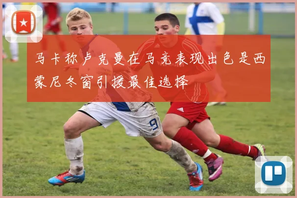 马卡称卢克曼在马竞表现出色是西蒙尼冬窗引援最佳选择