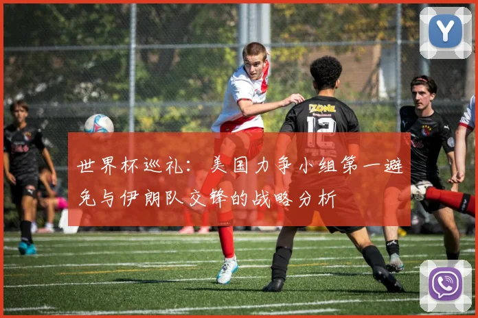 世界杯巡礼：美国力争小组第一避免与伊朗队交锋的战略分析