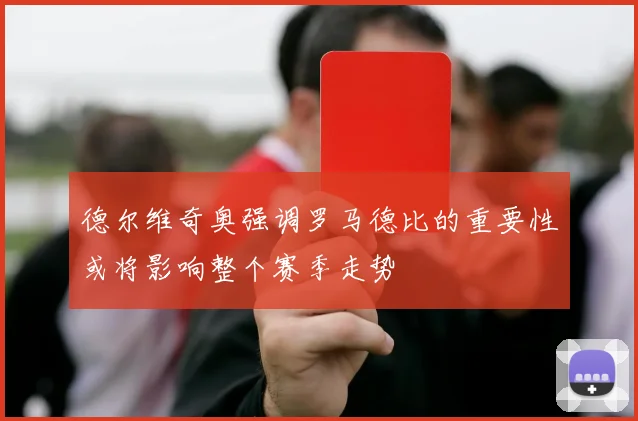 德尔维奇奥强调罗马德比的重要性或将影响整个赛季走势
