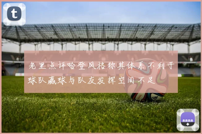 老里点评哈登风格称其体系不利于球队赢球与队友发挥空间不足