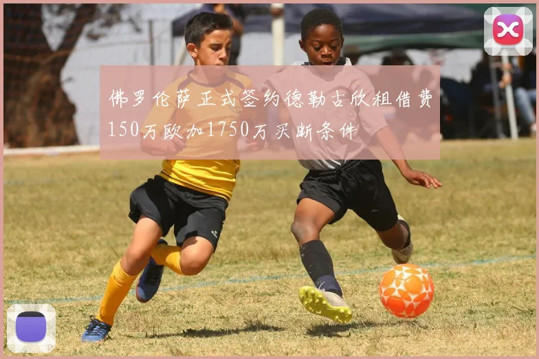 佛罗伦萨正式签约德勒古欣租借费150万欧加1750万买断条件
