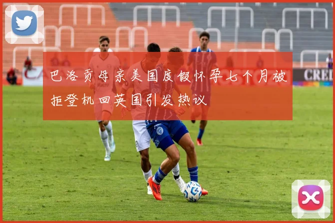 巴洛贡母亲美国度假怀孕七个月被拒登机回英国引发热议
