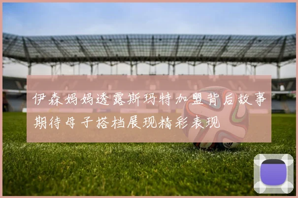 伊森妈妈透露斯玛特加盟背后故事期待母子搭档展现精彩表现