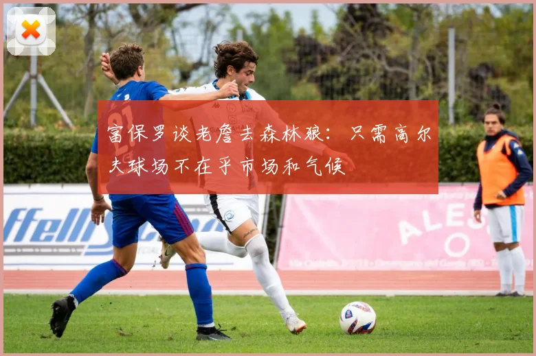 富保罗谈老詹去森林狼：只需高尔夫球场不在乎市场和气候