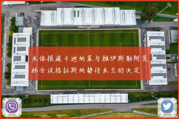 米体报道卡迪纳莱与雅伊斯勒阿莫林会谈格拉斯纳静待米兰的决定