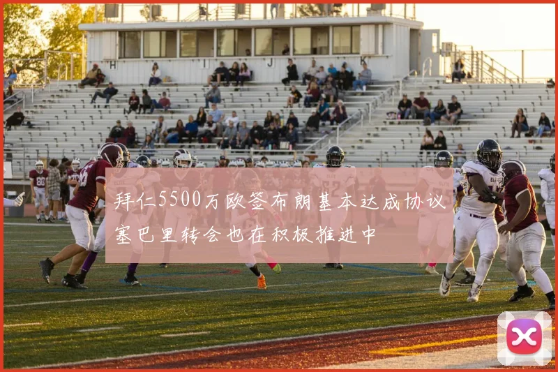 拜仁5500万欧签布朗基本达成协议塞巴里转会也在积极推进中