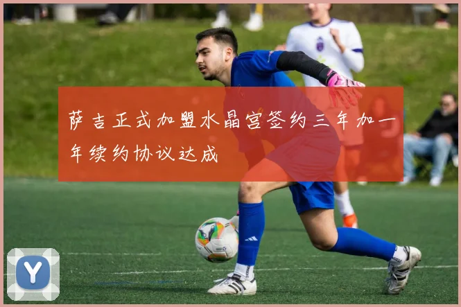 萨吉正式加盟水晶宫签约三年加一年续约协议达成