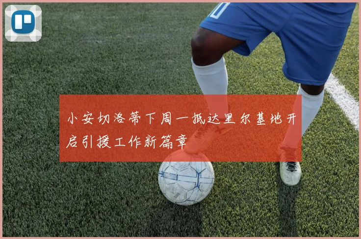 小安切洛蒂下周一抵达里尔基地开启引援工作新篇章