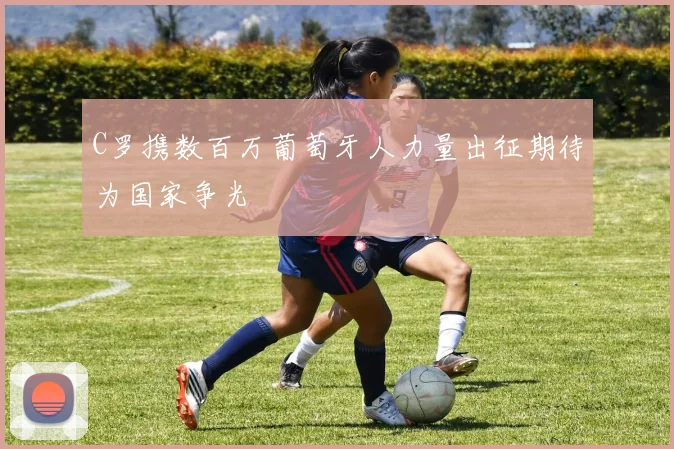 C罗携数百万葡萄牙人力量出征期待为国家争光