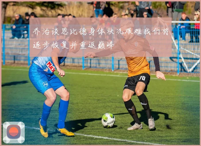 乔治谈恩比德身体状况艰难我们将逐步恢复并重返巅峰
