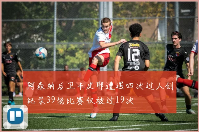 阿森纳后卫卡皮耶遭遇四次过人创纪录39场比赛仅被过19次